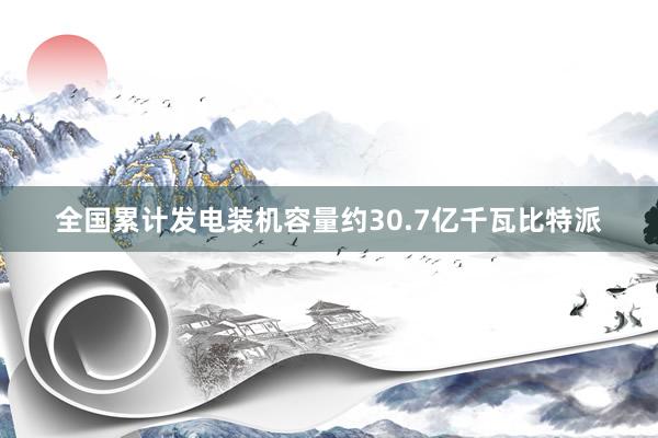 全国累计发电装机容量约30.7亿千瓦比特派