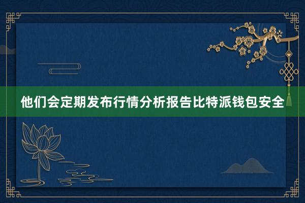 他们会定期发布行情分析报告比特派钱包安全