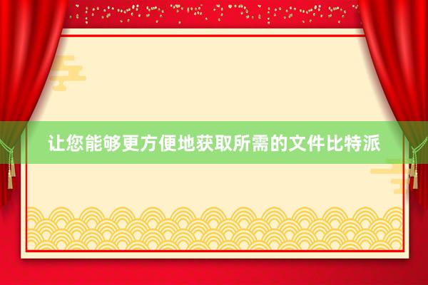 让您能够更方便地获取所需的文件比特派