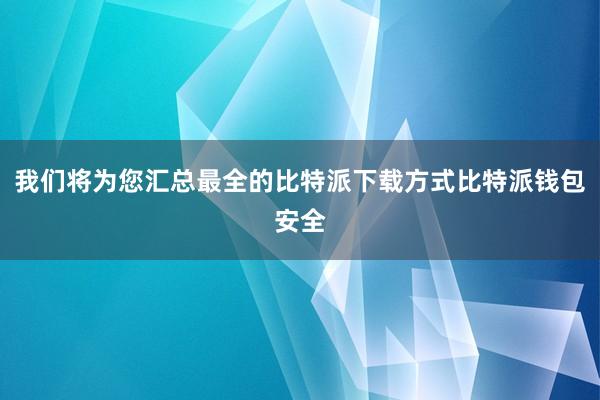 我们将为您汇总最全的比特派下载方式比特派钱包安全