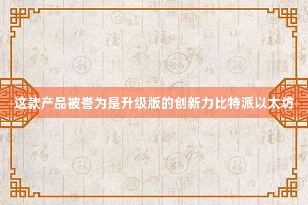 这款产品被誉为是升级版的创新力比特派以太坊