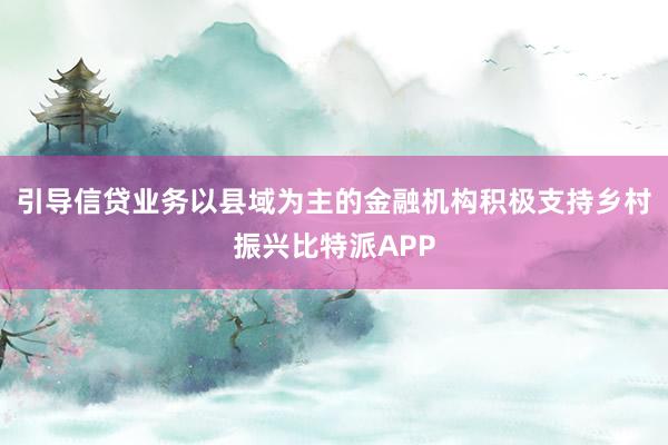 引导信贷业务以县域为主的金融机构积极支持乡村振兴比特派APP