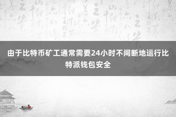 由于比特币矿工通常需要24小时不间断地运行比特派钱包安全