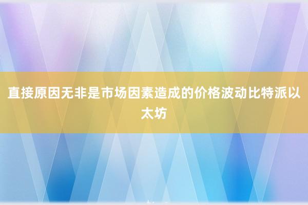 直接原因无非是市场因素造成的价格波动比特派以太坊