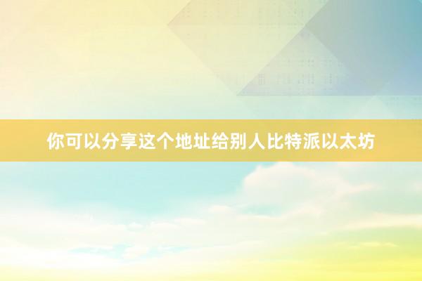 你可以分享这个地址给别人比特派以太坊