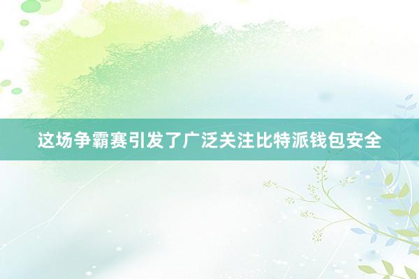 这场争霸赛引发了广泛关注比特派钱包安全