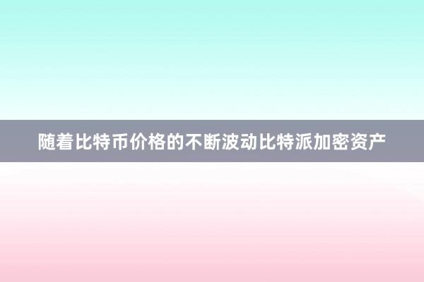 随着比特币价格的不断波动比特派加密资产