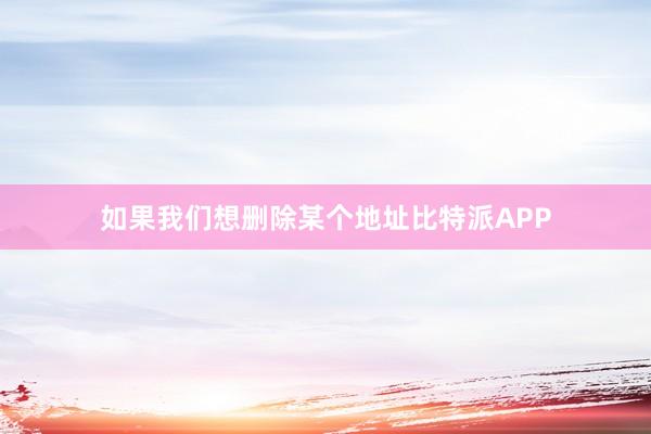 如果我们想删除某个地址比特派APP