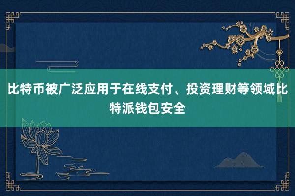 比特币被广泛应用于在线支付、投资理财等领域比特派钱包安全