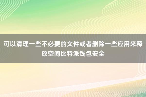 可以清理一些不必要的文件或者删除一些应用来释放空间比特派钱包安全