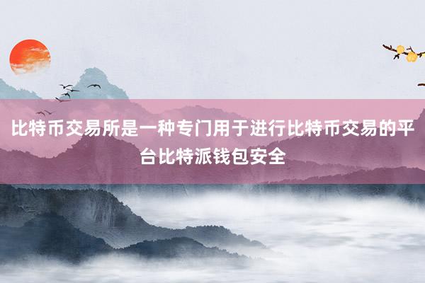 比特币交易所是一种专门用于进行比特币交易的平台比特派钱包安全