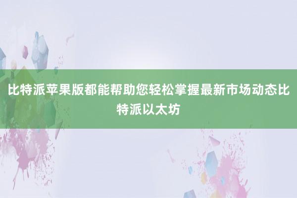 比特派苹果版都能帮助您轻松掌握最新市场动态比特派以太坊