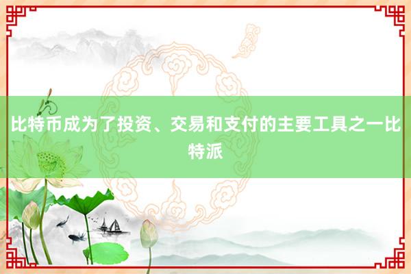 比特币成为了投资、交易和支付的主要工具之一比特派