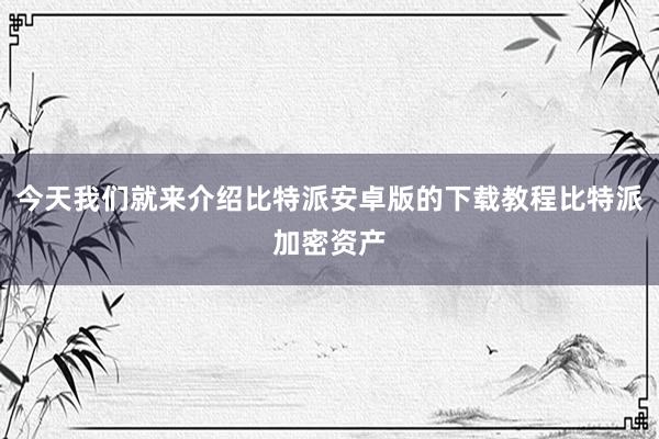 今天我们就来介绍比特派安卓版的下载教程比特派加密资产