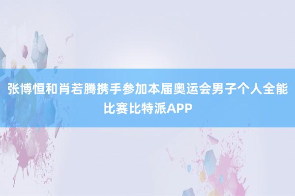 张博恒和肖若腾携手参加本届奥运会男子个人全能比赛比特派APP