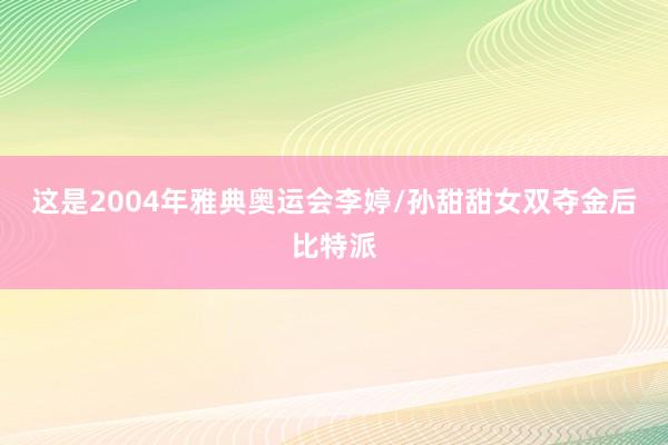 这是2004年雅典奥运会李婷/孙甜甜女双夺金后比特派