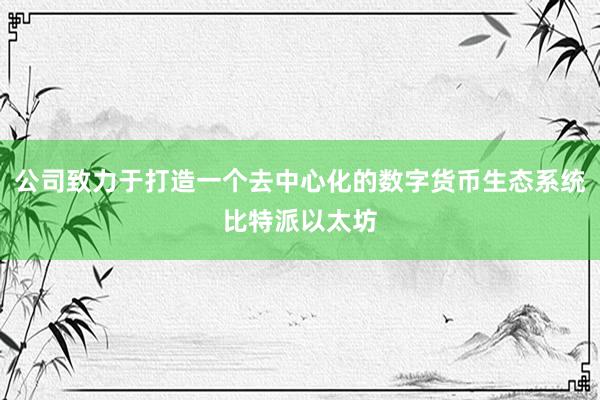 公司致力于打造一个去中心化的数字货币生态系统比特派以太坊