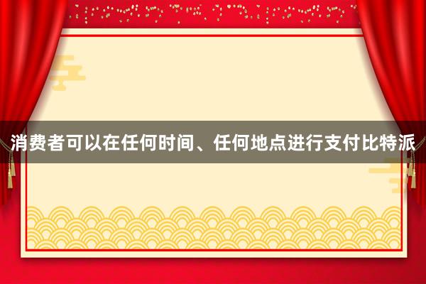 消费者可以在任何时间、任何地点进行支付比特派