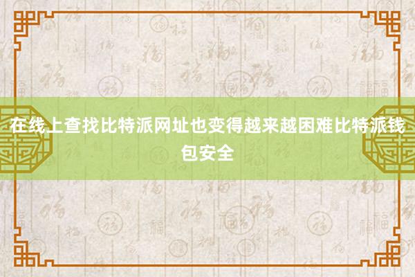 在线上查找比特派网址也变得越来越困难比特派钱包安全