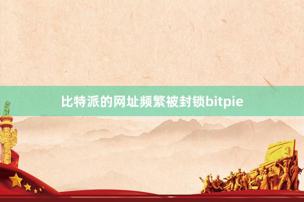 比特派的网址频繁被封锁bitpie