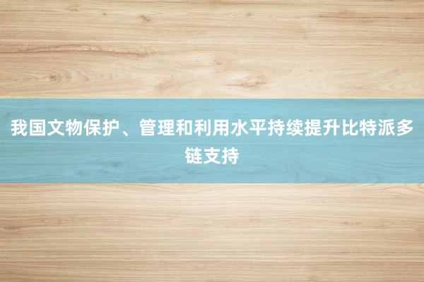 我国文物保护、管理和利用水平持续提升比特派多链支持