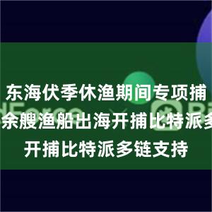 东海伏季休渔期间专项捕捞9600余艘渔船出海开捕比特派多链支持